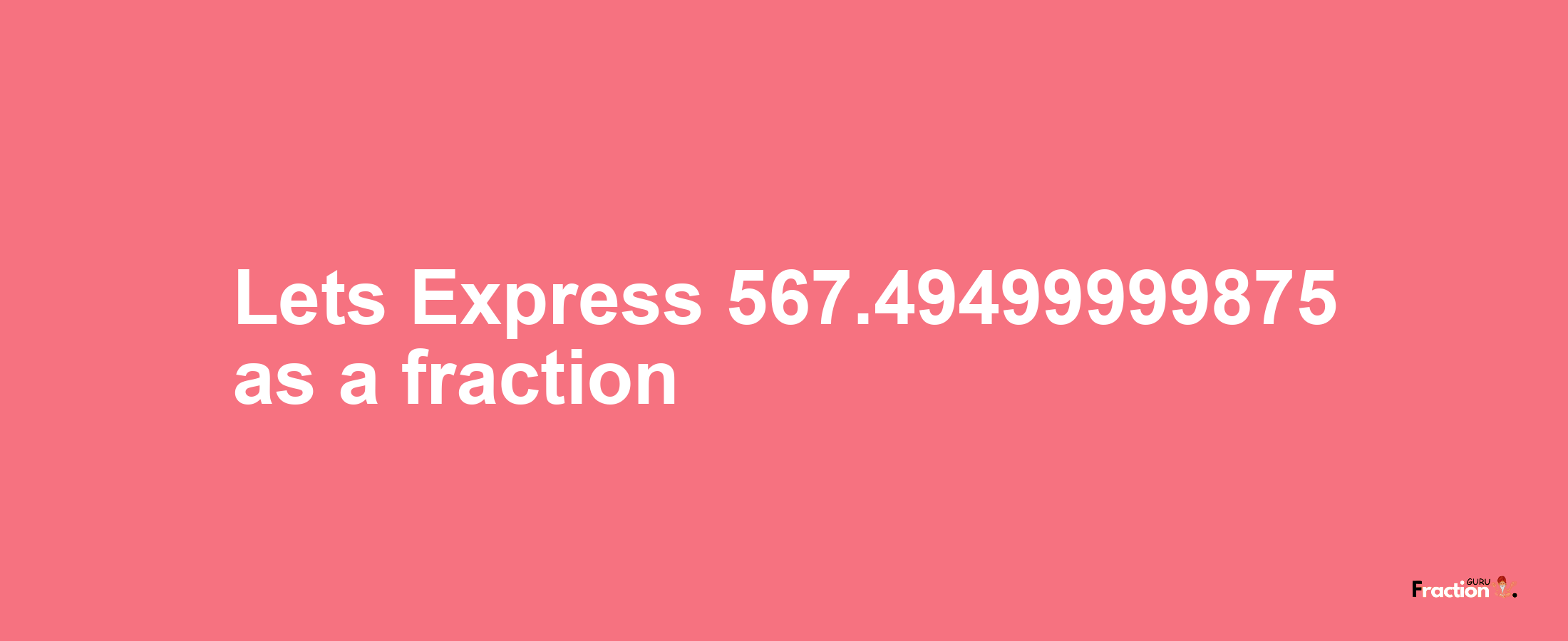 Lets Express 567.49499999875 as afraction